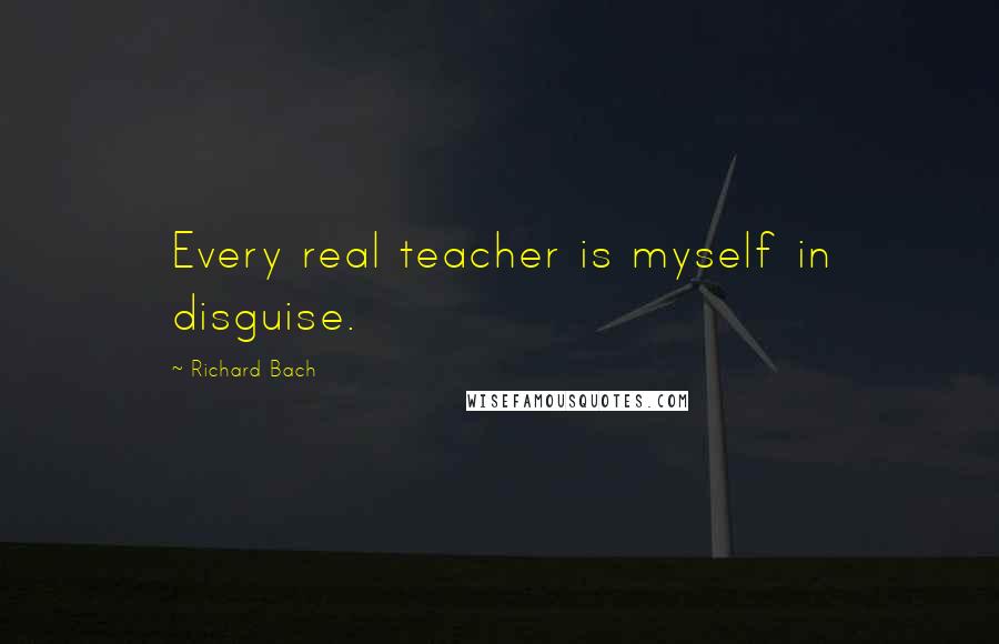 Richard Bach Quotes: Every real teacher is myself in disguise.