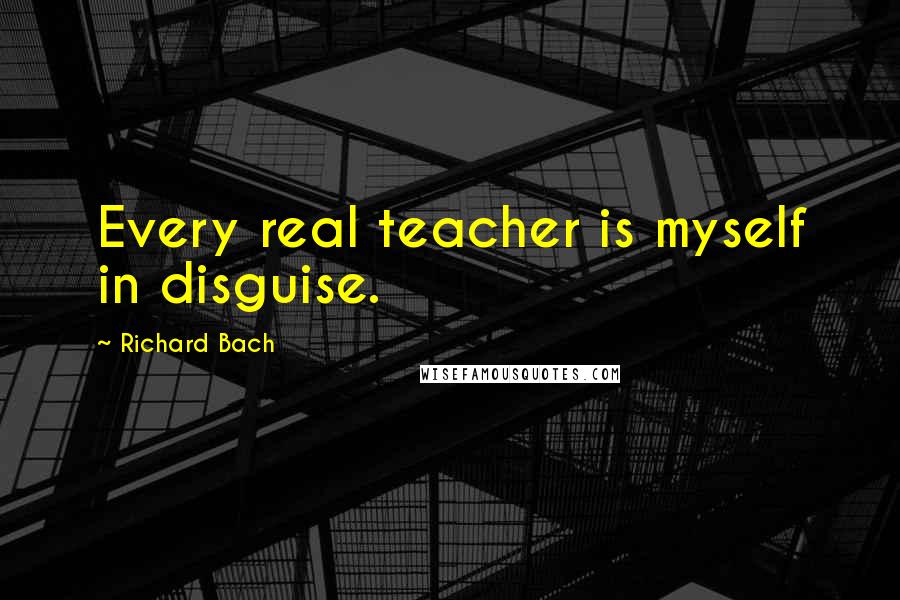 Richard Bach Quotes: Every real teacher is myself in disguise.