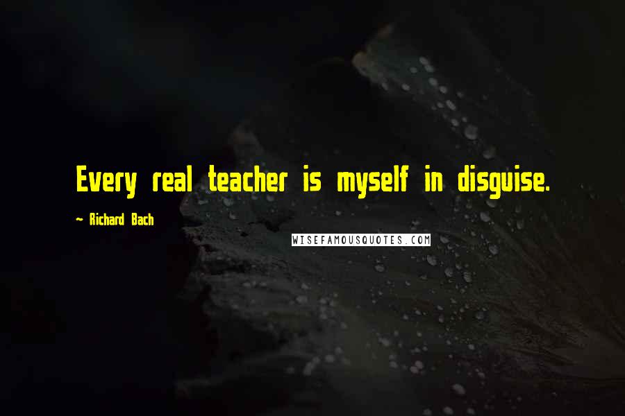 Richard Bach Quotes: Every real teacher is myself in disguise.