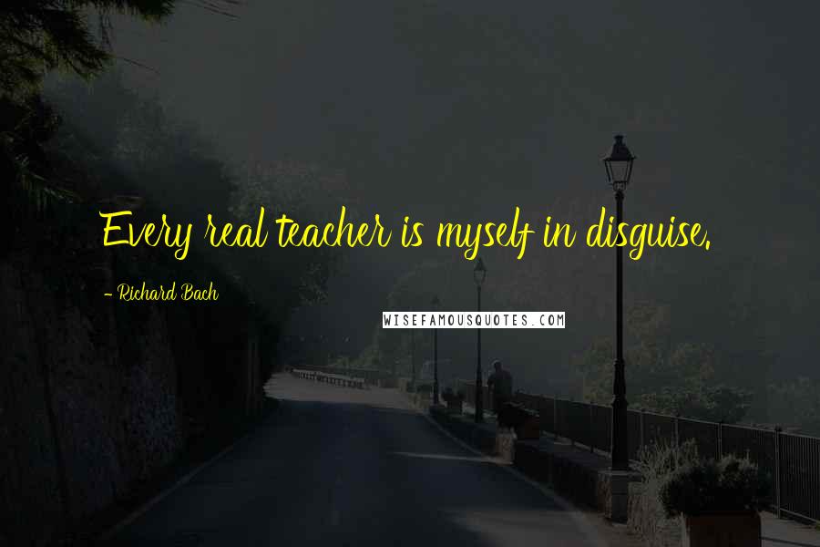 Richard Bach Quotes: Every real teacher is myself in disguise.