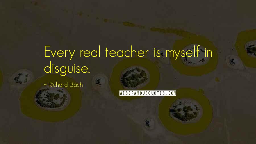 Richard Bach Quotes: Every real teacher is myself in disguise.