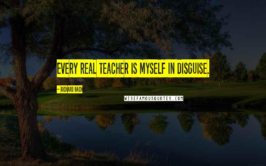 Richard Bach Quotes: Every real teacher is myself in disguise.