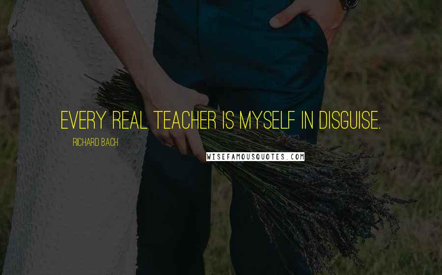 Richard Bach Quotes: Every real teacher is myself in disguise.