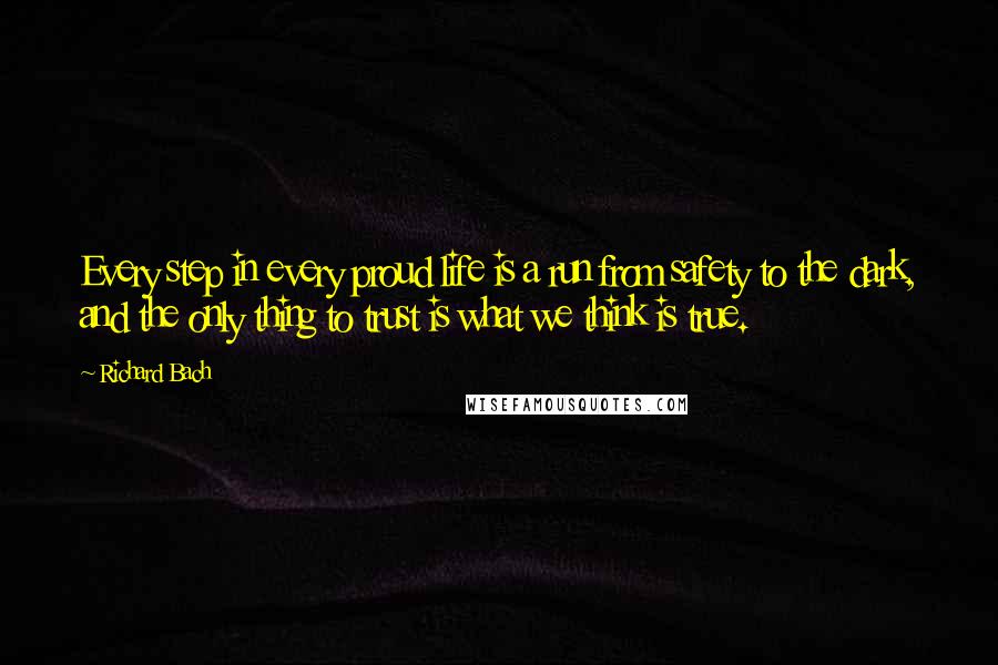 Richard Bach Quotes: Every step in every proud life is a run from safety to the dark, and the only thing to trust is what we think is true.