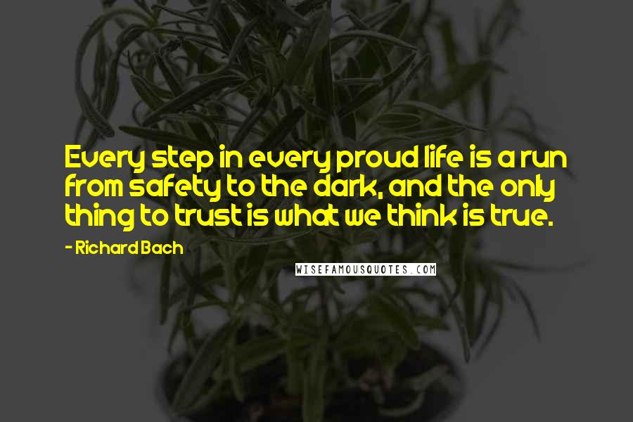 Richard Bach Quotes: Every step in every proud life is a run from safety to the dark, and the only thing to trust is what we think is true.