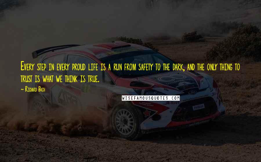 Richard Bach Quotes: Every step in every proud life is a run from safety to the dark, and the only thing to trust is what we think is true.