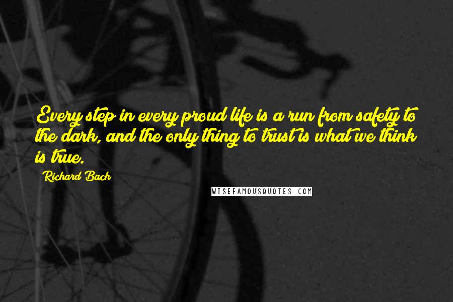 Richard Bach Quotes: Every step in every proud life is a run from safety to the dark, and the only thing to trust is what we think is true.