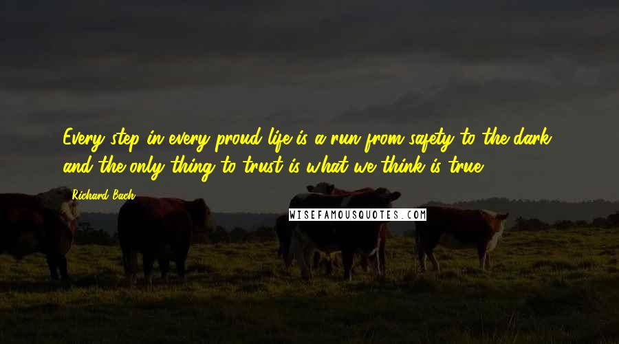 Richard Bach Quotes: Every step in every proud life is a run from safety to the dark, and the only thing to trust is what we think is true.