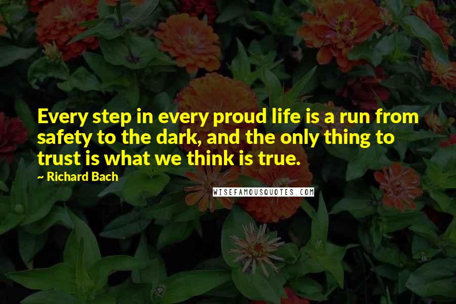 Richard Bach Quotes: Every step in every proud life is a run from safety to the dark, and the only thing to trust is what we think is true.