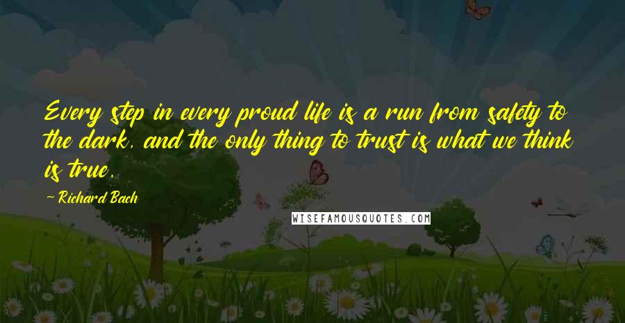 Richard Bach Quotes: Every step in every proud life is a run from safety to the dark, and the only thing to trust is what we think is true.