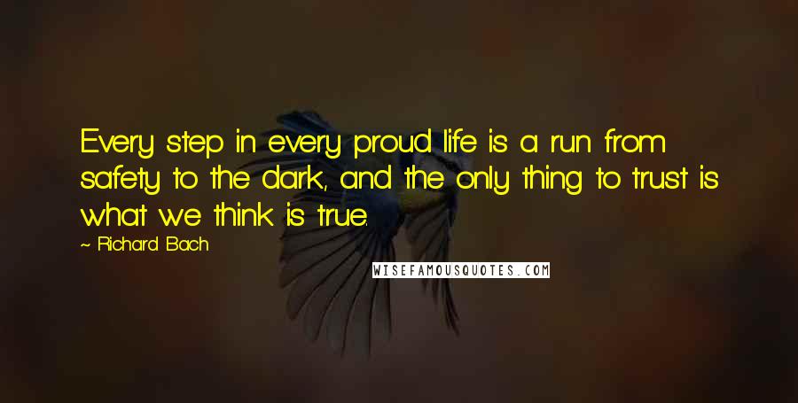 Richard Bach Quotes: Every step in every proud life is a run from safety to the dark, and the only thing to trust is what we think is true.