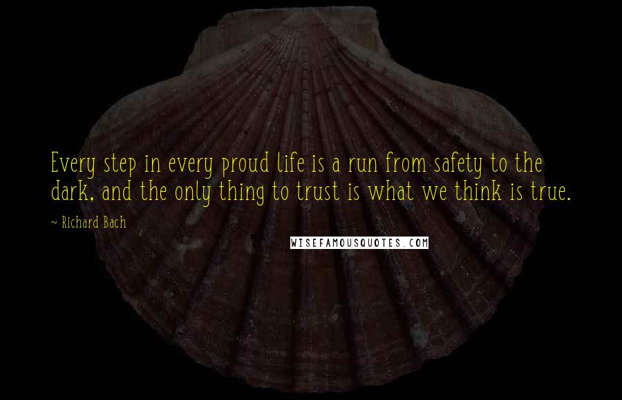 Richard Bach Quotes: Every step in every proud life is a run from safety to the dark, and the only thing to trust is what we think is true.