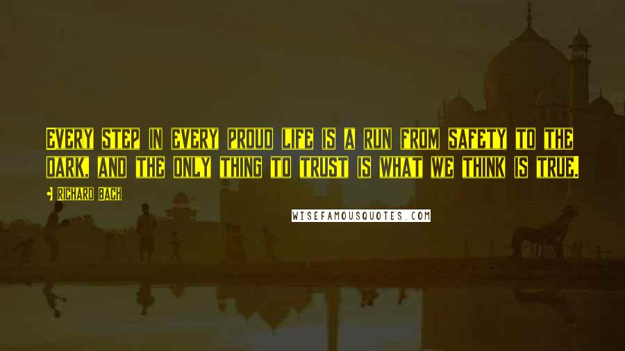 Richard Bach Quotes: Every step in every proud life is a run from safety to the dark, and the only thing to trust is what we think is true.