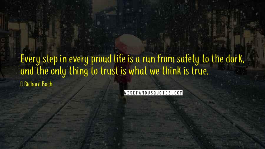 Richard Bach Quotes: Every step in every proud life is a run from safety to the dark, and the only thing to trust is what we think is true.