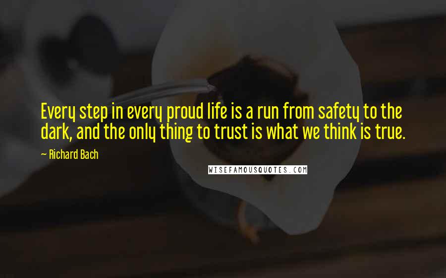 Richard Bach Quotes: Every step in every proud life is a run from safety to the dark, and the only thing to trust is what we think is true.