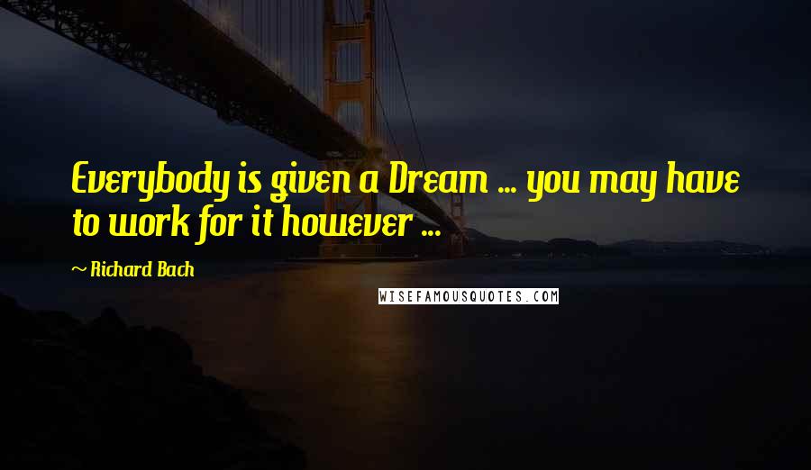 Richard Bach Quotes: Everybody is given a Dream ... you may have to work for it however ...