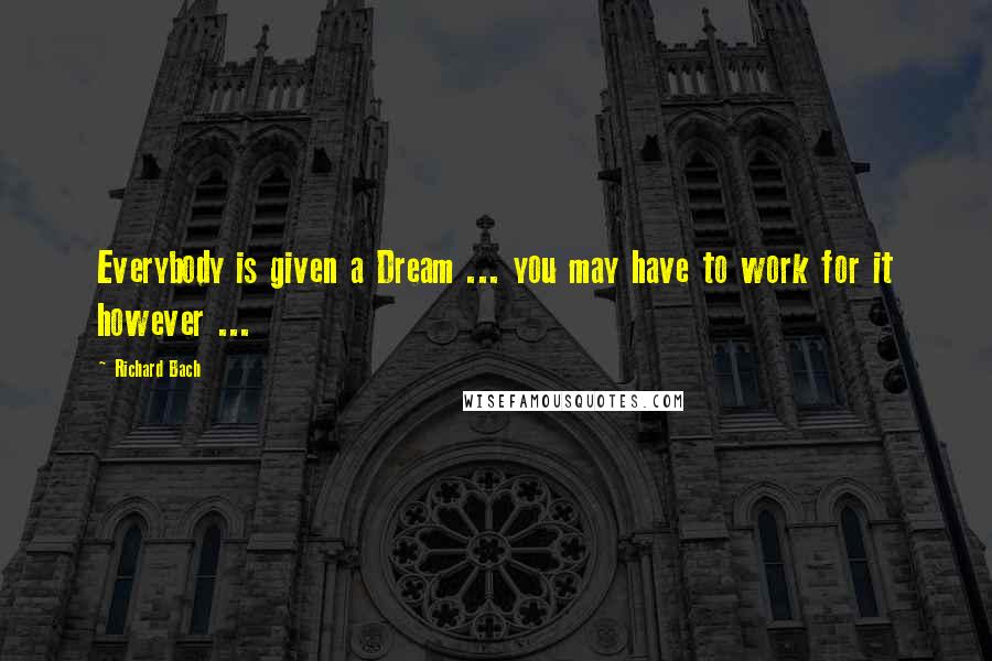 Richard Bach Quotes: Everybody is given a Dream ... you may have to work for it however ...