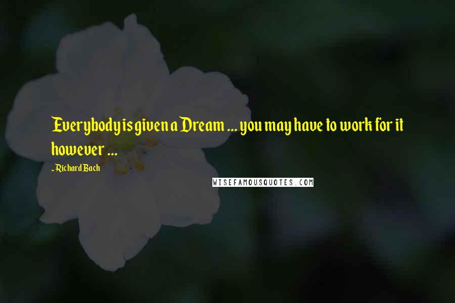 Richard Bach Quotes: Everybody is given a Dream ... you may have to work for it however ...