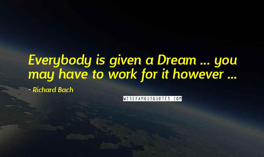 Richard Bach Quotes: Everybody is given a Dream ... you may have to work for it however ...