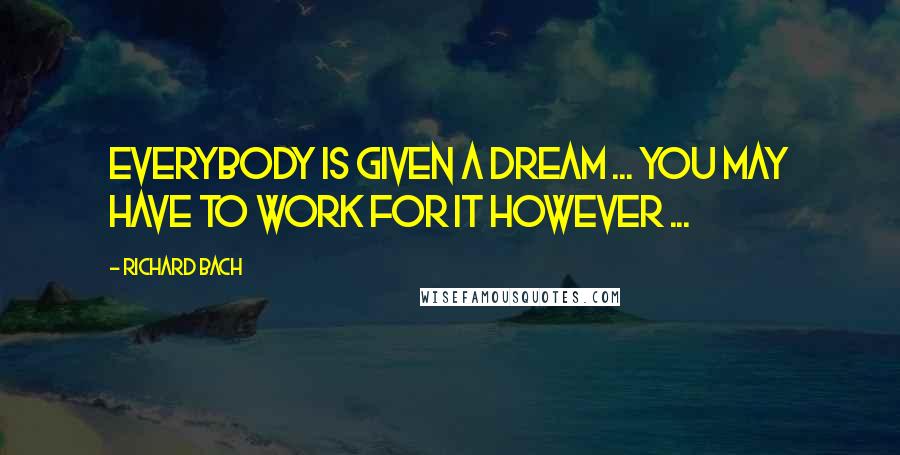 Richard Bach Quotes: Everybody is given a Dream ... you may have to work for it however ...