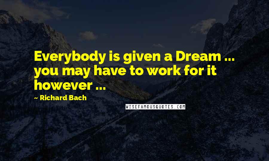 Richard Bach Quotes: Everybody is given a Dream ... you may have to work for it however ...