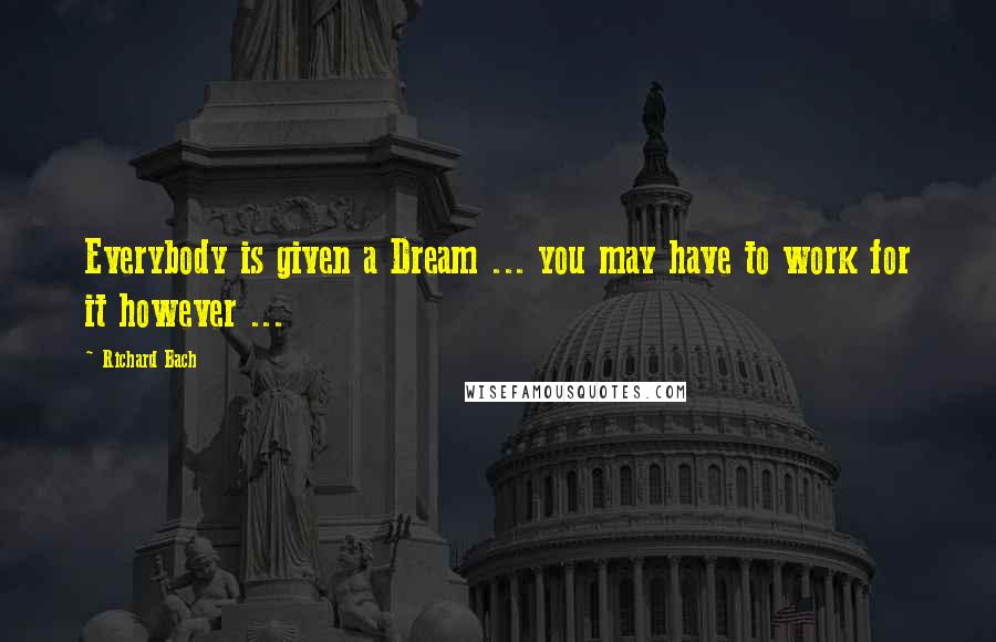 Richard Bach Quotes: Everybody is given a Dream ... you may have to work for it however ...