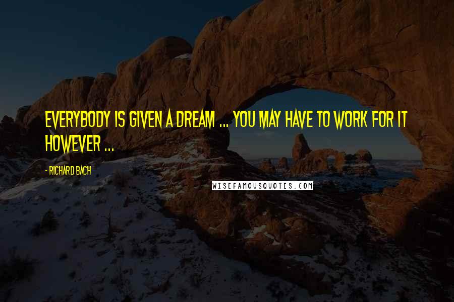 Richard Bach Quotes: Everybody is given a Dream ... you may have to work for it however ...