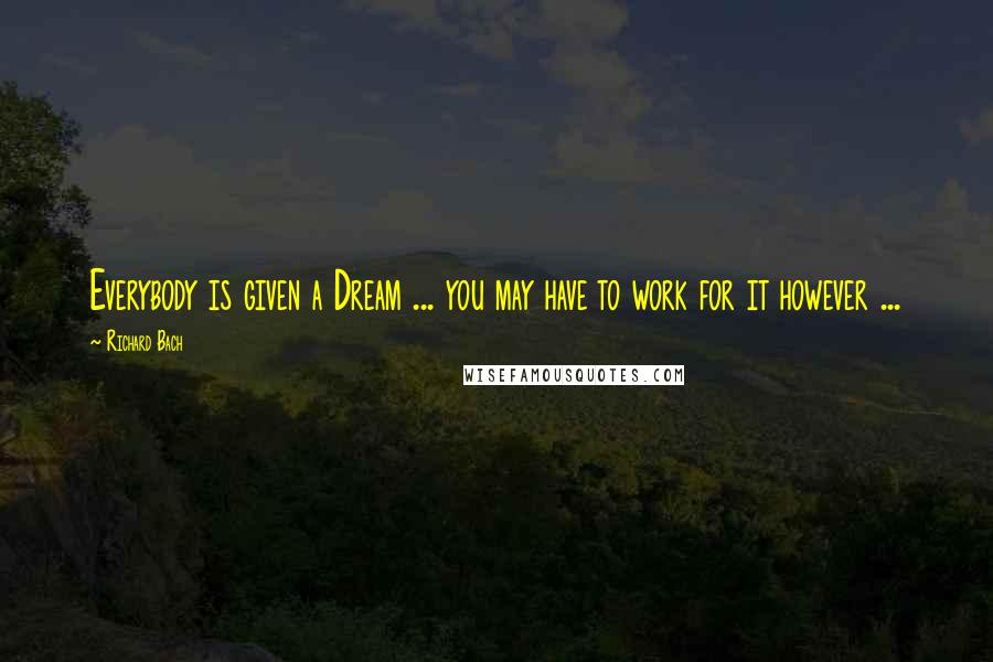 Richard Bach Quotes: Everybody is given a Dream ... you may have to work for it however ...