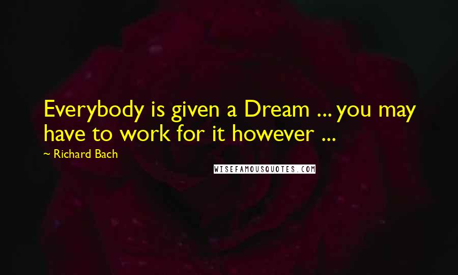 Richard Bach Quotes: Everybody is given a Dream ... you may have to work for it however ...