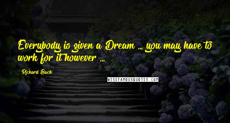 Richard Bach Quotes: Everybody is given a Dream ... you may have to work for it however ...