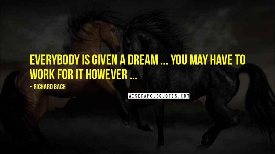 Richard Bach Quotes: Everybody is given a Dream ... you may have to work for it however ...