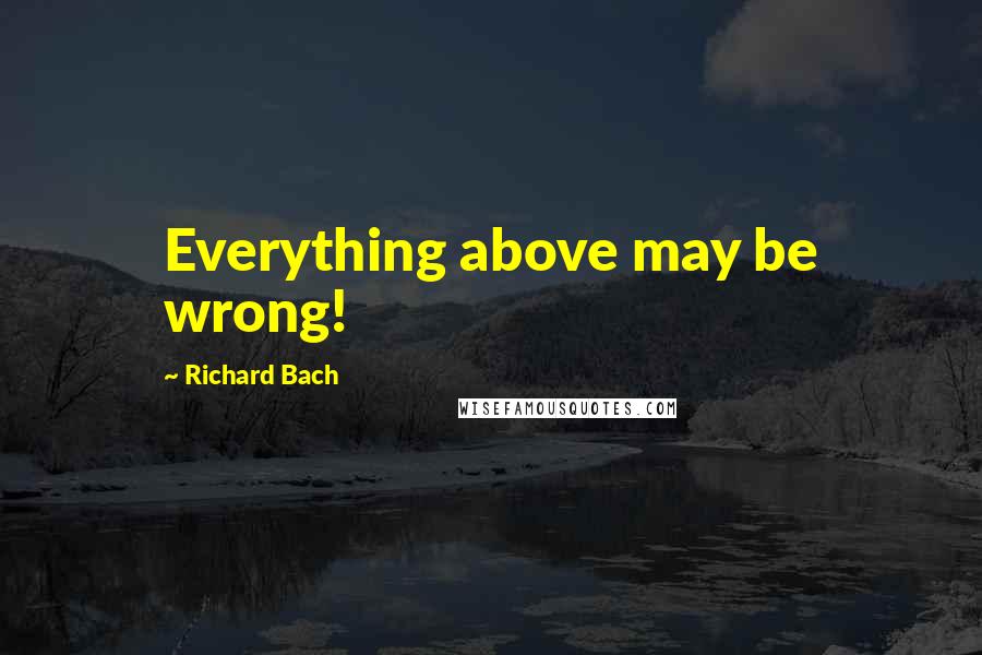 Richard Bach Quotes: Everything above may be wrong!