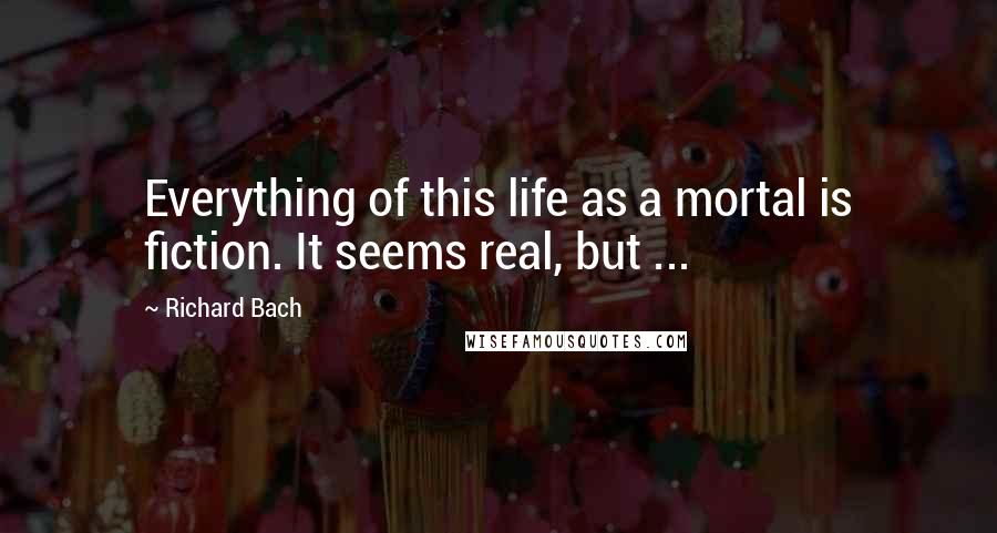 Richard Bach Quotes: Everything of this life as a mortal is fiction. It seems real, but ...