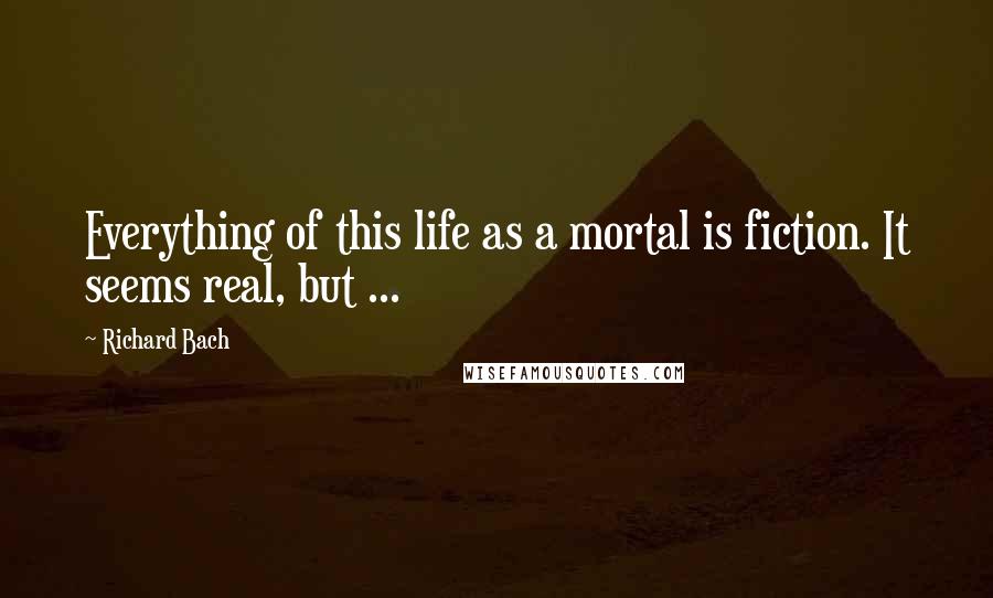 Richard Bach Quotes: Everything of this life as a mortal is fiction. It seems real, but ...