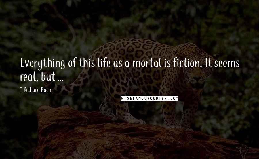 Richard Bach Quotes: Everything of this life as a mortal is fiction. It seems real, but ...