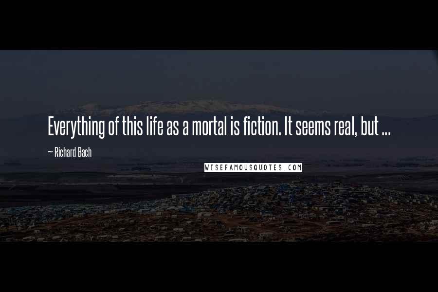 Richard Bach Quotes: Everything of this life as a mortal is fiction. It seems real, but ...