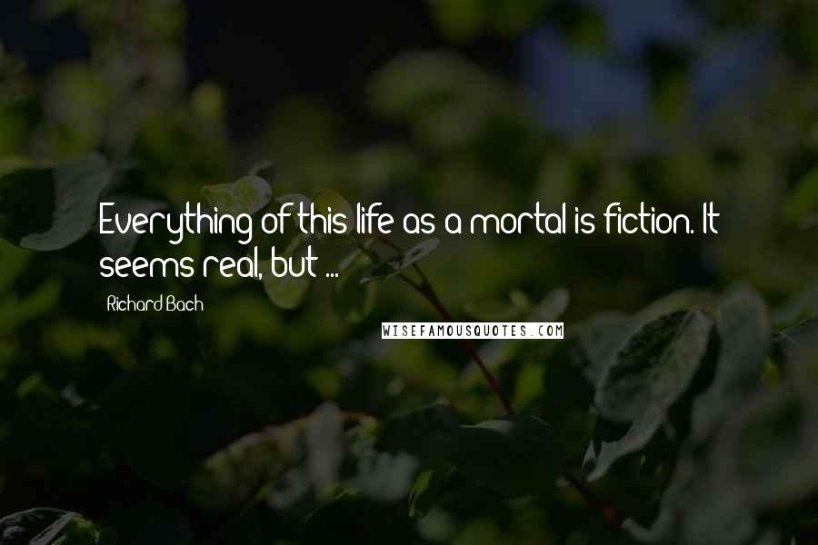 Richard Bach Quotes: Everything of this life as a mortal is fiction. It seems real, but ...