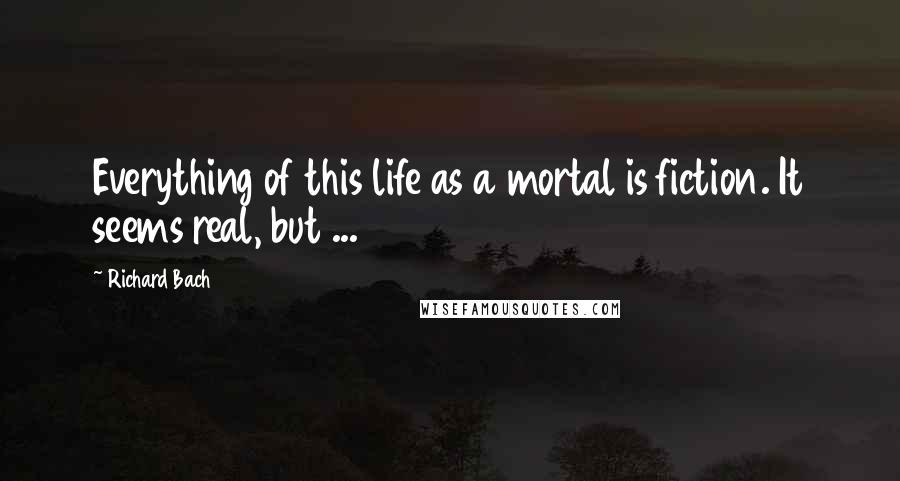 Richard Bach Quotes: Everything of this life as a mortal is fiction. It seems real, but ...