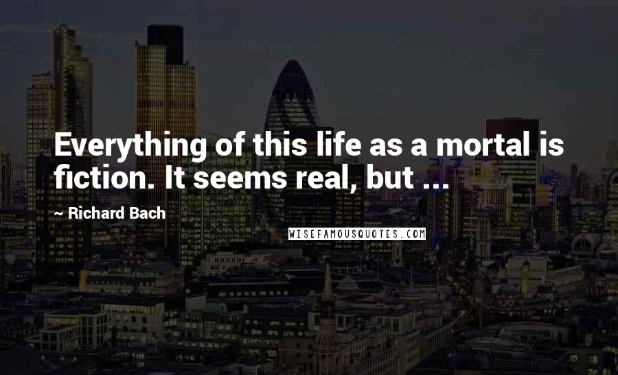 Richard Bach Quotes: Everything of this life as a mortal is fiction. It seems real, but ...