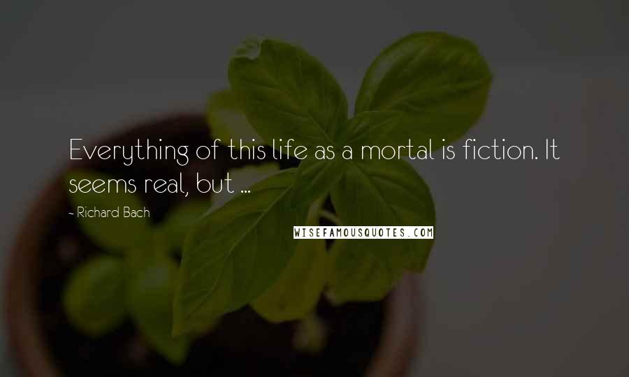 Richard Bach Quotes: Everything of this life as a mortal is fiction. It seems real, but ...