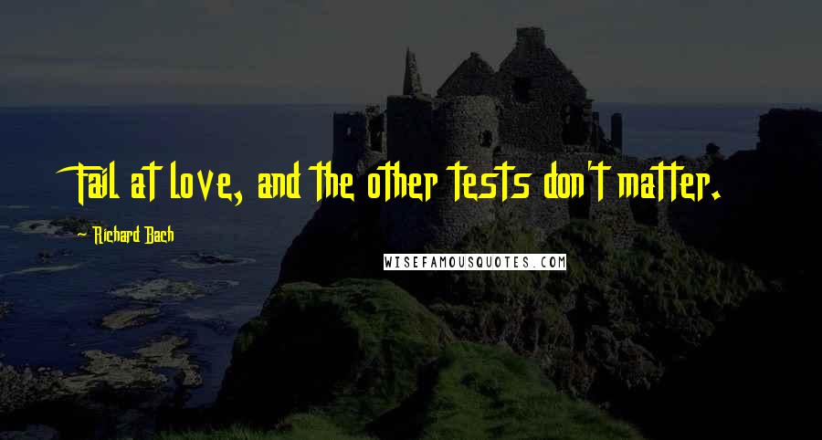 Richard Bach Quotes: Fail at love, and the other tests don't matter.