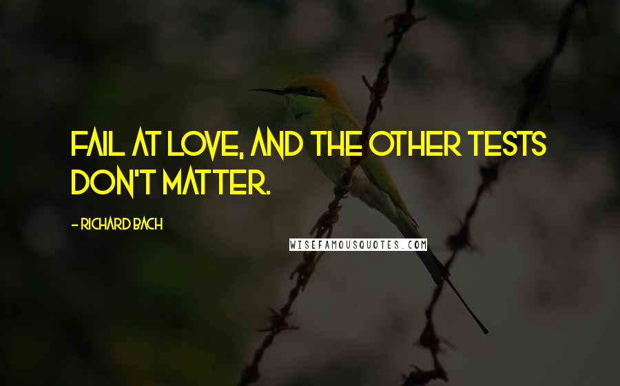 Richard Bach Quotes: Fail at love, and the other tests don't matter.