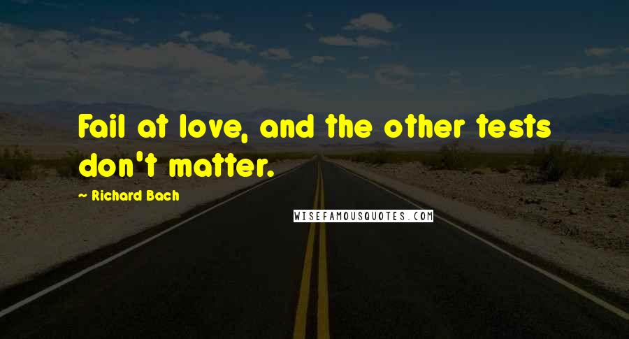 Richard Bach Quotes: Fail at love, and the other tests don't matter.