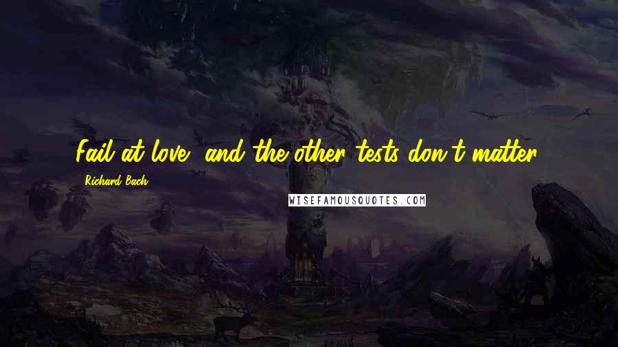 Richard Bach Quotes: Fail at love, and the other tests don't matter.