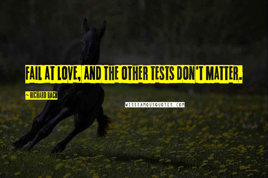 Richard Bach Quotes: Fail at love, and the other tests don't matter.
