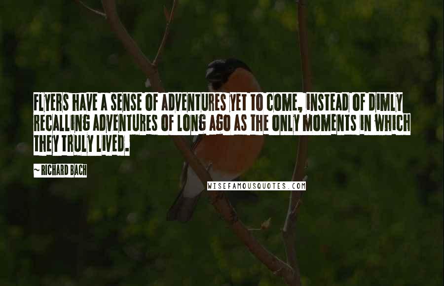 Richard Bach Quotes: Flyers have a sense of adventures yet to come, instead of dimly recalling adventures of long ago as the only moments in which they truly lived.