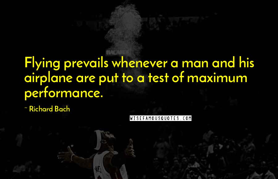 Richard Bach Quotes: Flying prevails whenever a man and his airplane are put to a test of maximum performance.