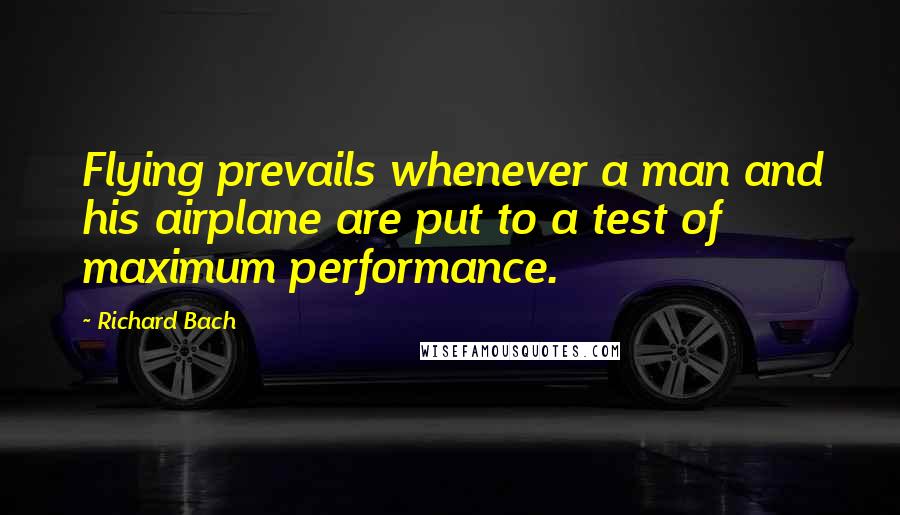 Richard Bach Quotes: Flying prevails whenever a man and his airplane are put to a test of maximum performance.