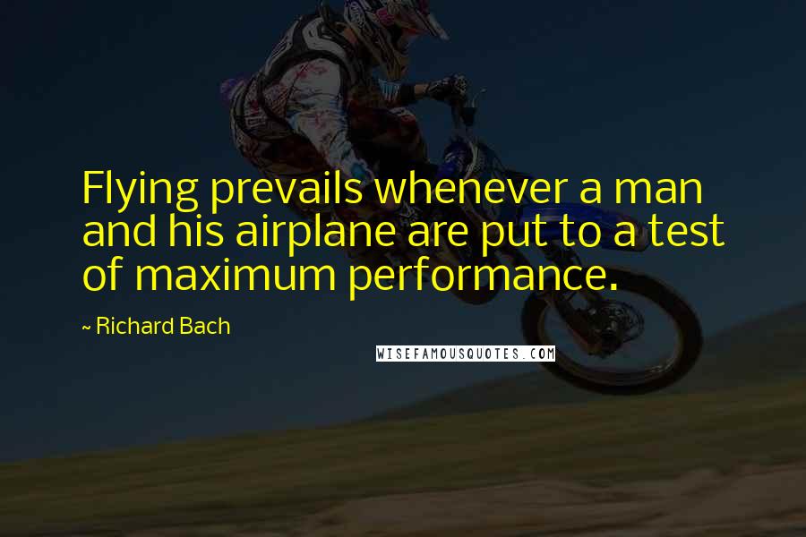 Richard Bach Quotes: Flying prevails whenever a man and his airplane are put to a test of maximum performance.