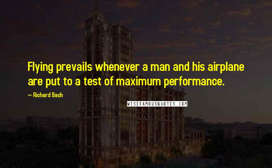 Richard Bach Quotes: Flying prevails whenever a man and his airplane are put to a test of maximum performance.